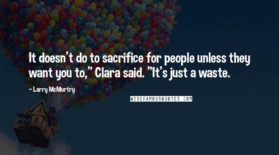 Larry McMurtry Quotes: It doesn't do to sacrifice for people unless they want you to," Clara said. "It's just a waste.