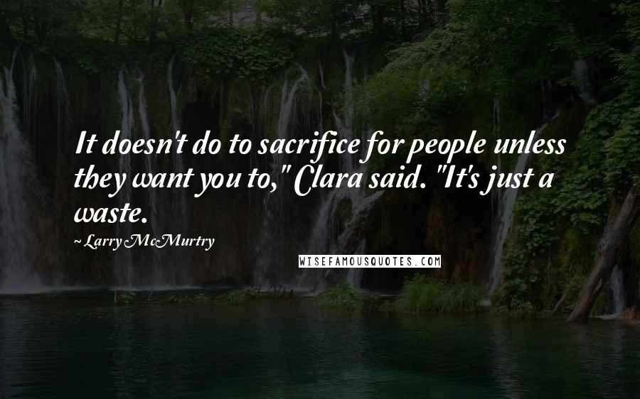 Larry McMurtry Quotes: It doesn't do to sacrifice for people unless they want you to," Clara said. "It's just a waste.