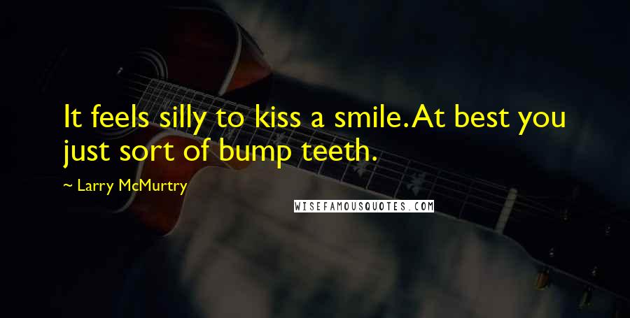 Larry McMurtry Quotes: It feels silly to kiss a smile. At best you just sort of bump teeth.