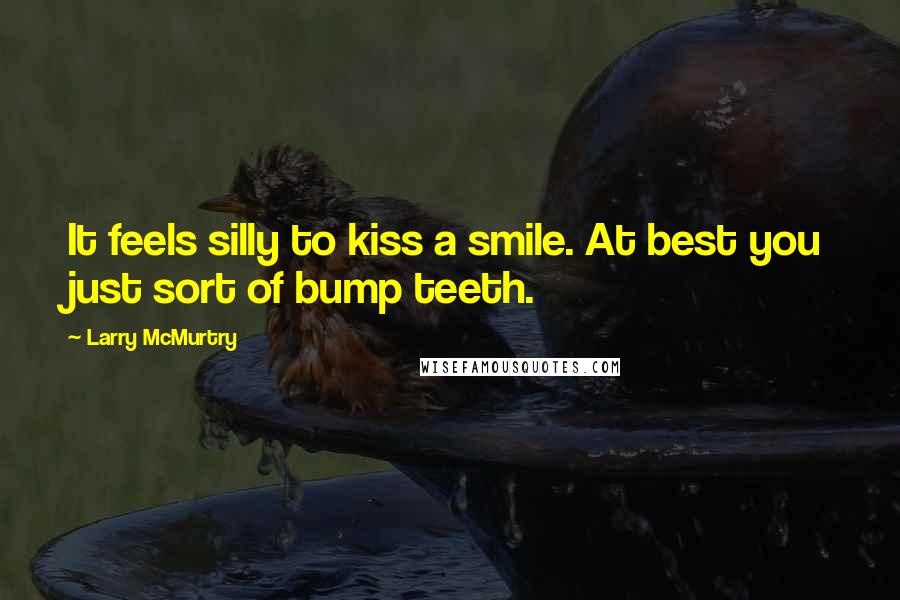 Larry McMurtry Quotes: It feels silly to kiss a smile. At best you just sort of bump teeth.