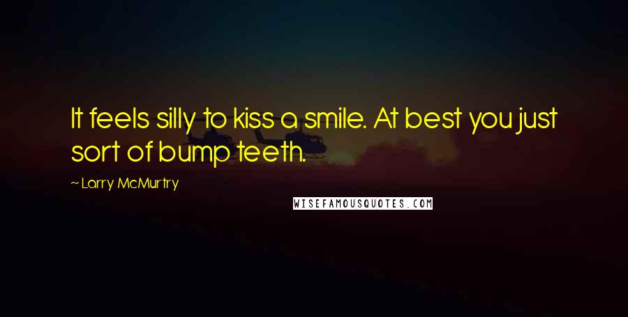 Larry McMurtry Quotes: It feels silly to kiss a smile. At best you just sort of bump teeth.