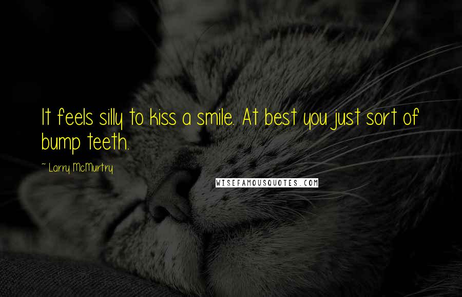 Larry McMurtry Quotes: It feels silly to kiss a smile. At best you just sort of bump teeth.