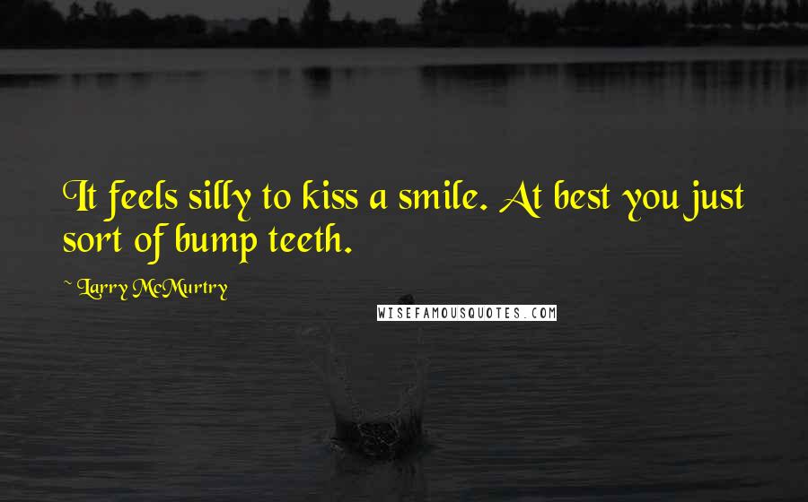 Larry McMurtry Quotes: It feels silly to kiss a smile. At best you just sort of bump teeth.