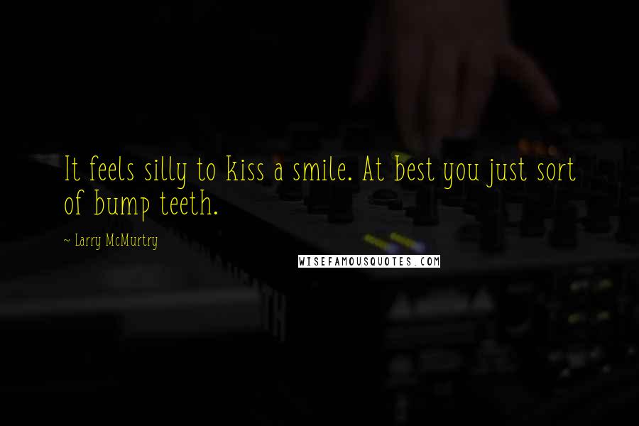 Larry McMurtry Quotes: It feels silly to kiss a smile. At best you just sort of bump teeth.