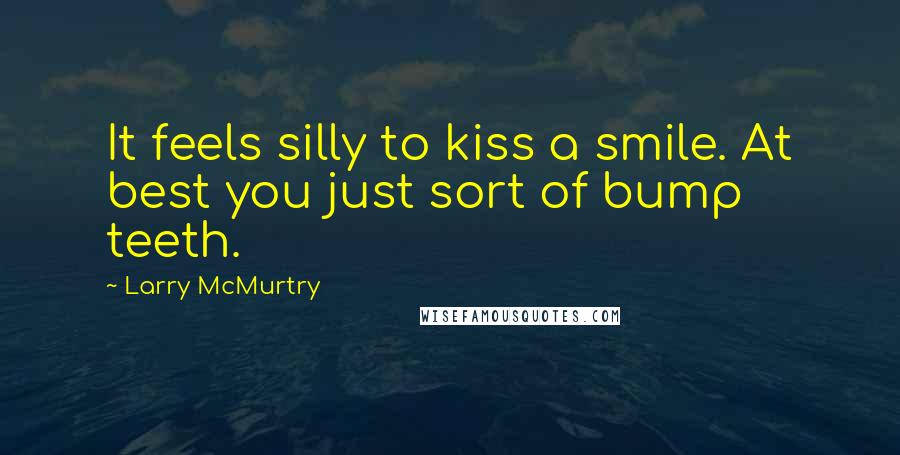 Larry McMurtry Quotes: It feels silly to kiss a smile. At best you just sort of bump teeth.