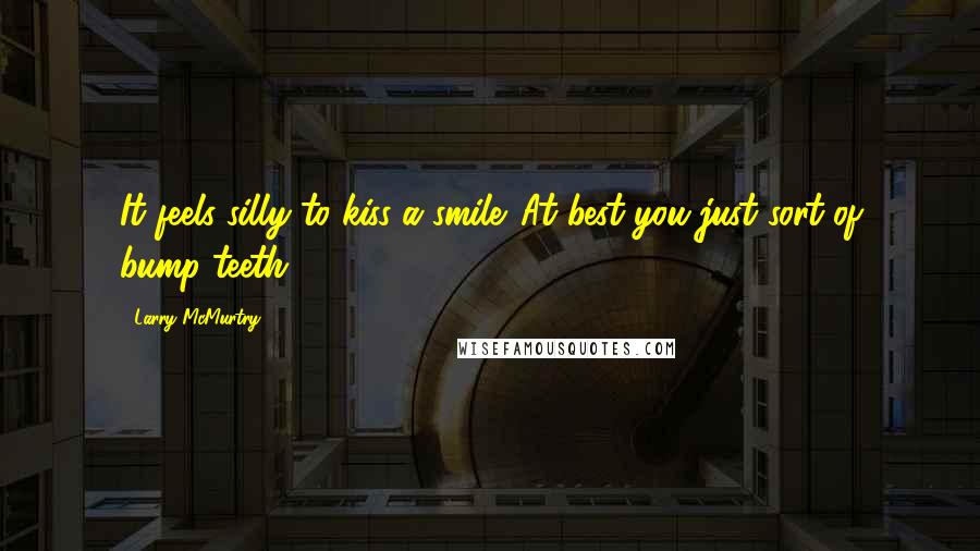 Larry McMurtry Quotes: It feels silly to kiss a smile. At best you just sort of bump teeth.