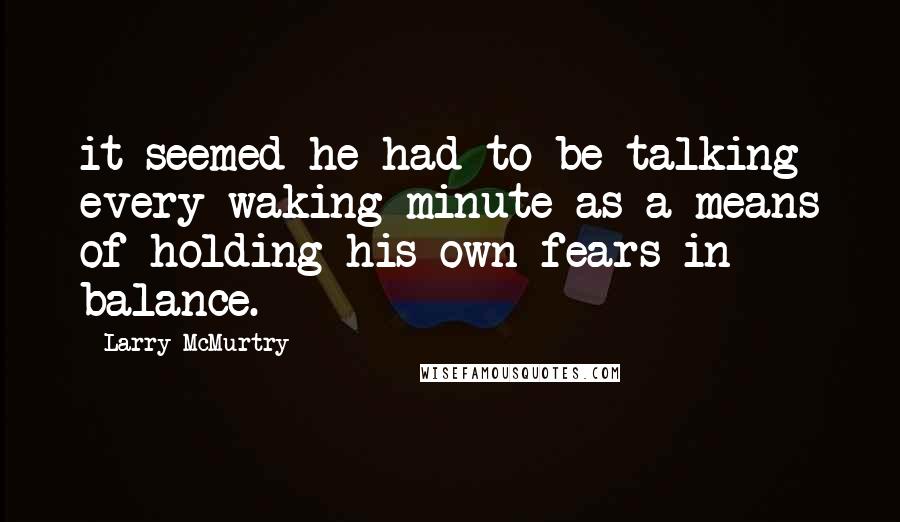 Larry McMurtry Quotes: it seemed he had to be talking every waking minute as a means of holding his own fears in balance.