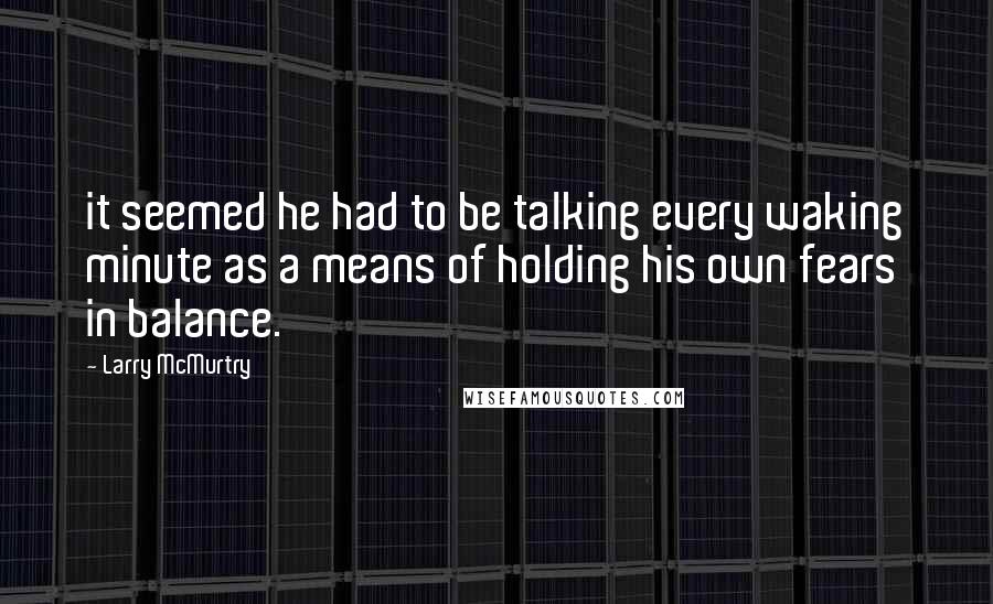 Larry McMurtry Quotes: it seemed he had to be talking every waking minute as a means of holding his own fears in balance.