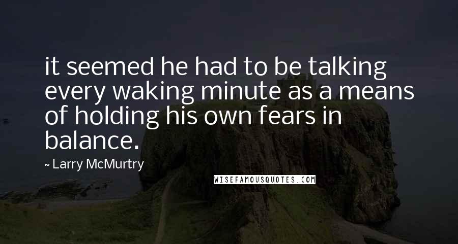 Larry McMurtry Quotes: it seemed he had to be talking every waking minute as a means of holding his own fears in balance.