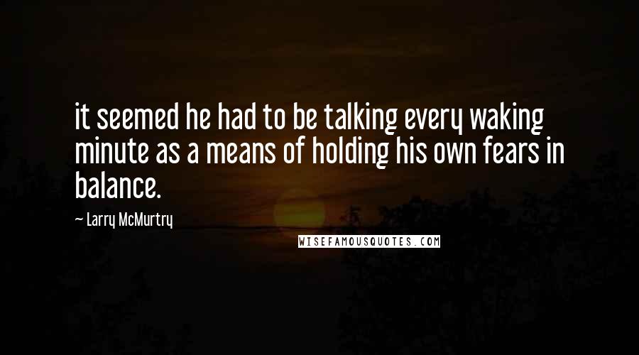 Larry McMurtry Quotes: it seemed he had to be talking every waking minute as a means of holding his own fears in balance.