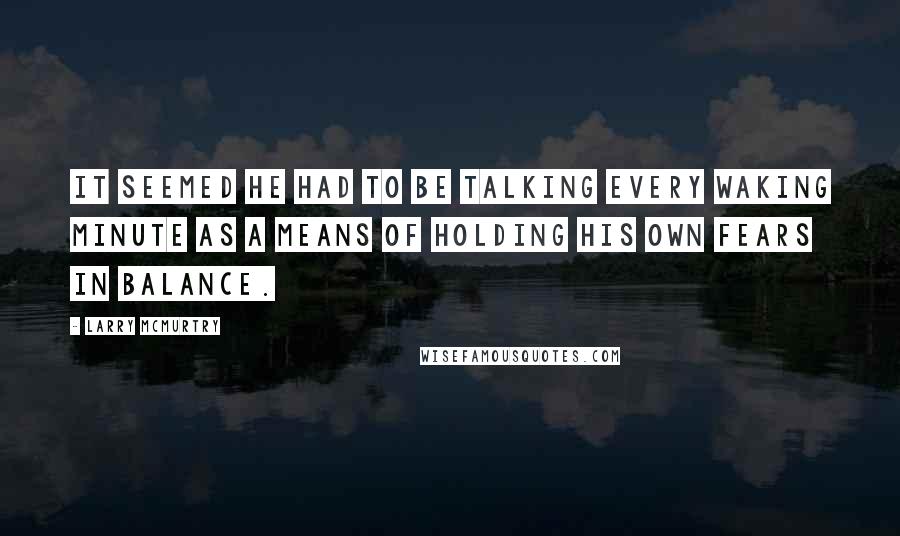 Larry McMurtry Quotes: it seemed he had to be talking every waking minute as a means of holding his own fears in balance.