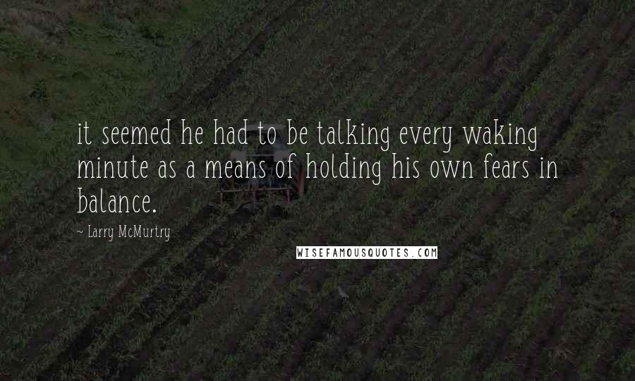 Larry McMurtry Quotes: it seemed he had to be talking every waking minute as a means of holding his own fears in balance.