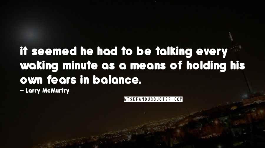 Larry McMurtry Quotes: it seemed he had to be talking every waking minute as a means of holding his own fears in balance.