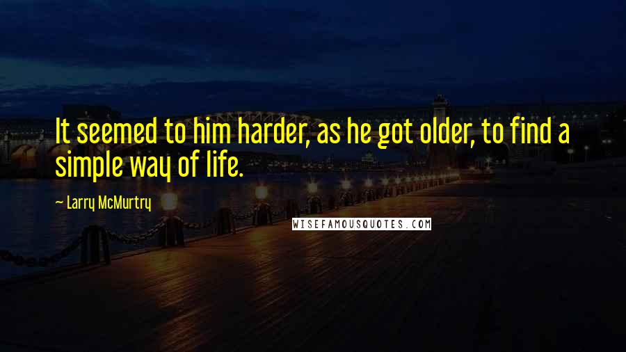 Larry McMurtry Quotes: It seemed to him harder, as he got older, to find a simple way of life.