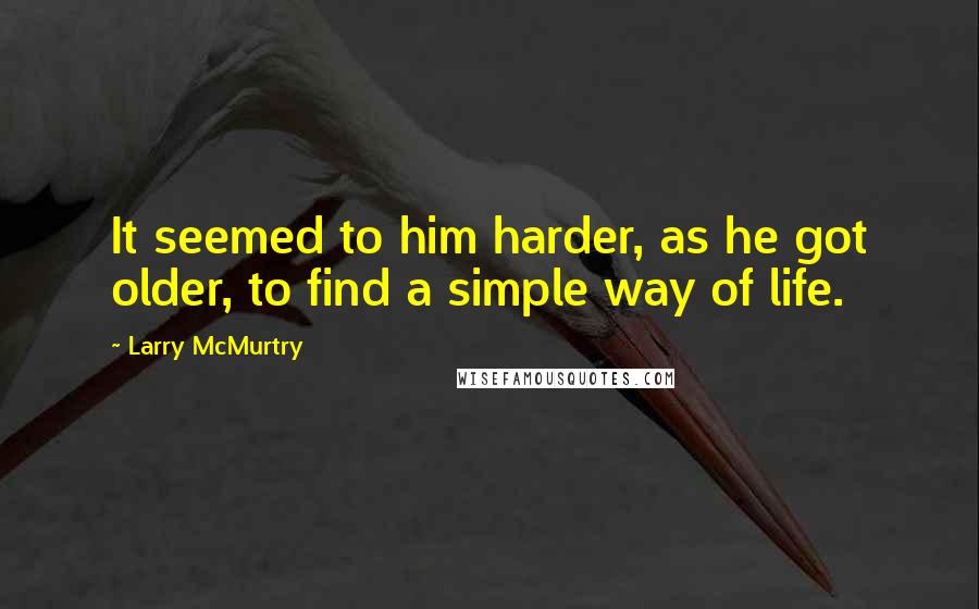 Larry McMurtry Quotes: It seemed to him harder, as he got older, to find a simple way of life.