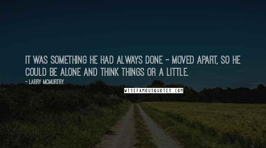 Larry McMurtry Quotes: It was something he had always done - moved apart, so he could be alone and think things or a little.