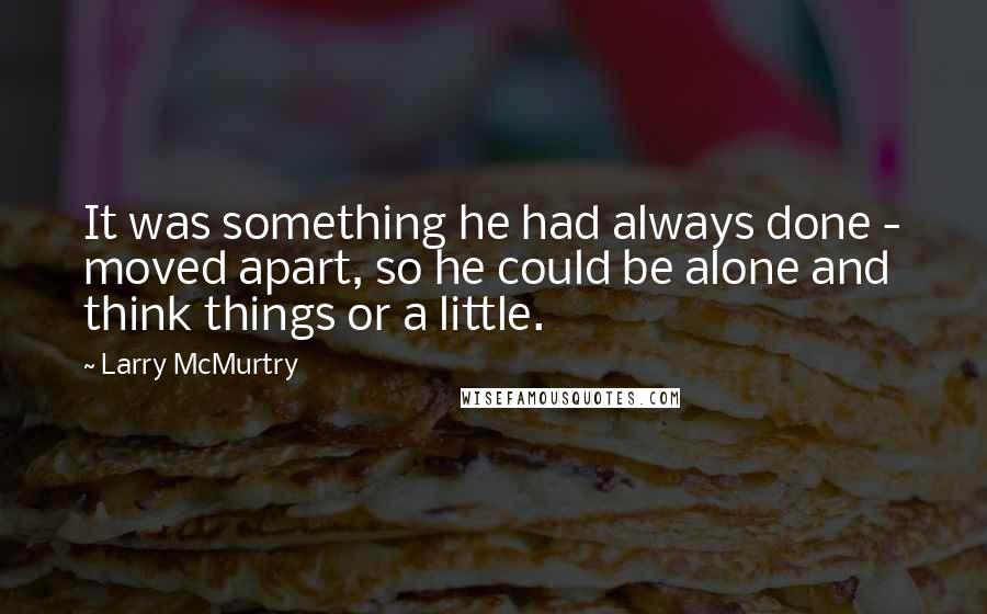 Larry McMurtry Quotes: It was something he had always done - moved apart, so he could be alone and think things or a little.