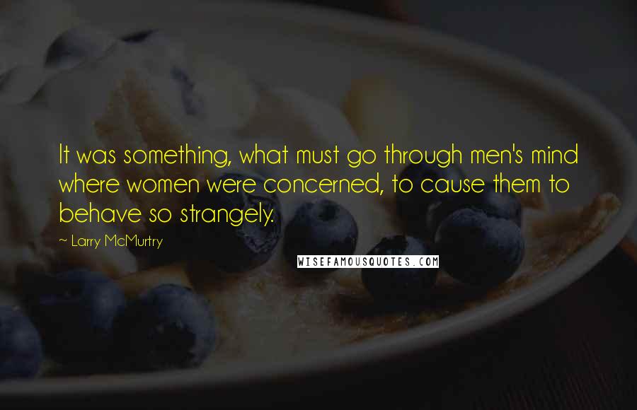 Larry McMurtry Quotes: It was something, what must go through men's mind where women were concerned, to cause them to behave so strangely.