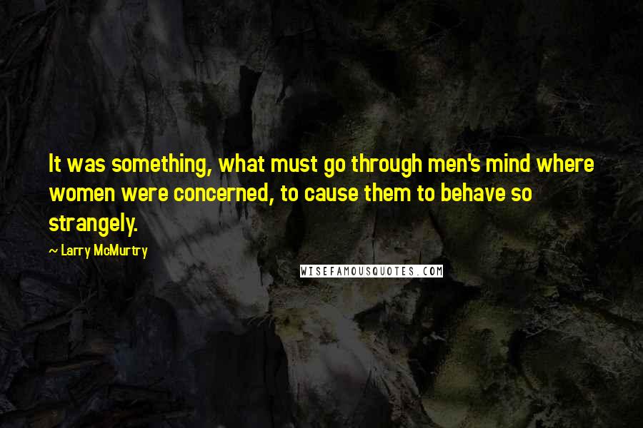 Larry McMurtry Quotes: It was something, what must go through men's mind where women were concerned, to cause them to behave so strangely.