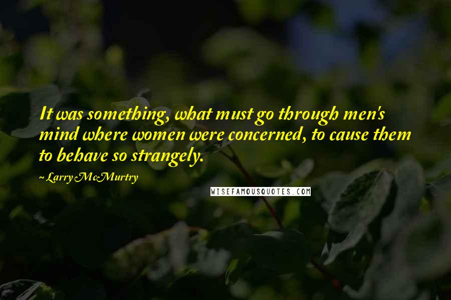 Larry McMurtry Quotes: It was something, what must go through men's mind where women were concerned, to cause them to behave so strangely.