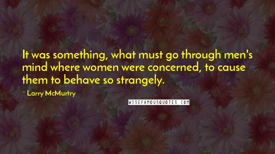 Larry McMurtry Quotes: It was something, what must go through men's mind where women were concerned, to cause them to behave so strangely.