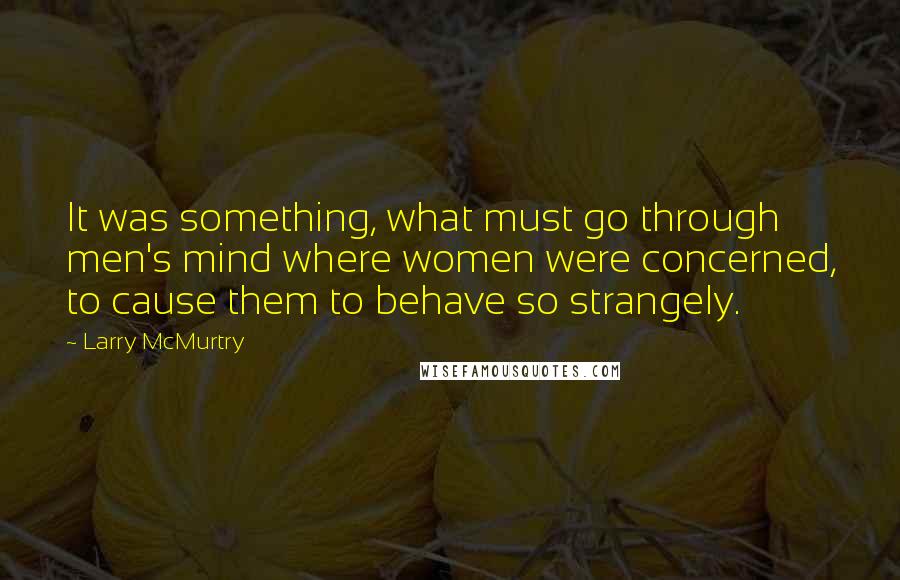 Larry McMurtry Quotes: It was something, what must go through men's mind where women were concerned, to cause them to behave so strangely.