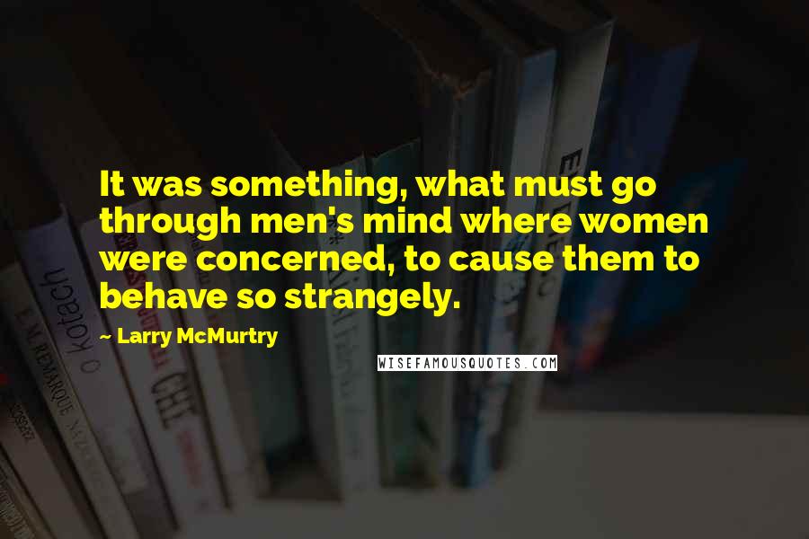 Larry McMurtry Quotes: It was something, what must go through men's mind where women were concerned, to cause them to behave so strangely.