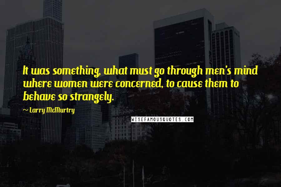 Larry McMurtry Quotes: It was something, what must go through men's mind where women were concerned, to cause them to behave so strangely.