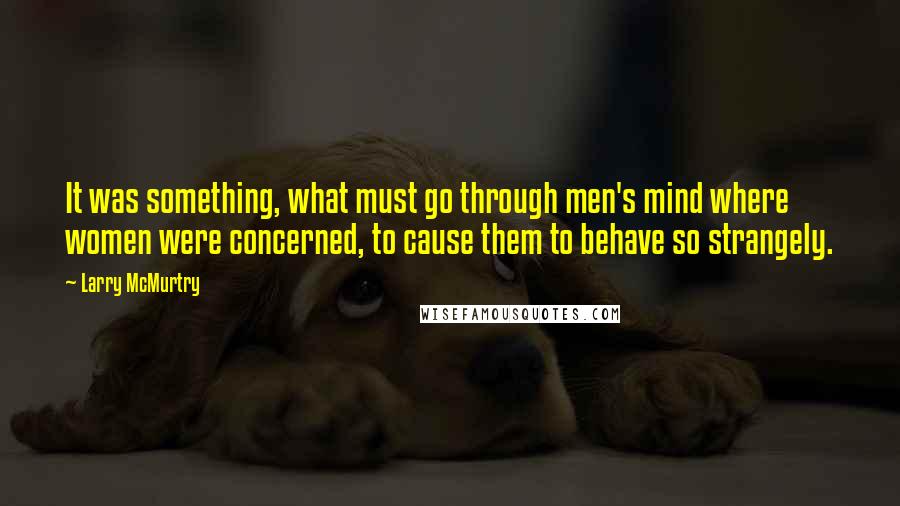 Larry McMurtry Quotes: It was something, what must go through men's mind where women were concerned, to cause them to behave so strangely.