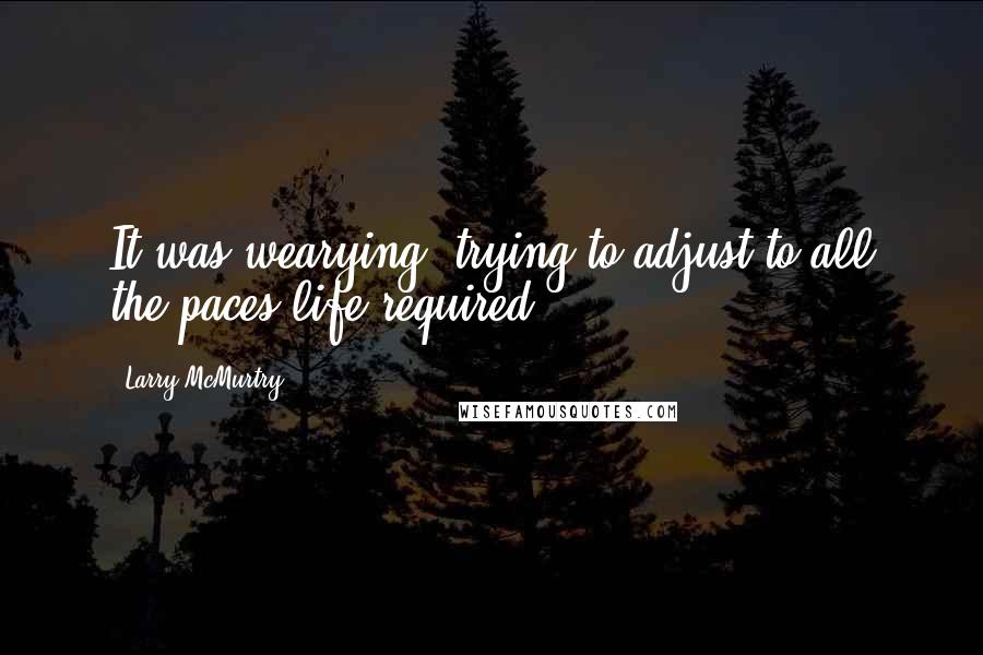 Larry McMurtry Quotes: It was wearying, trying to adjust to all the paces life required.