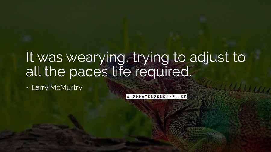 Larry McMurtry Quotes: It was wearying, trying to adjust to all the paces life required.