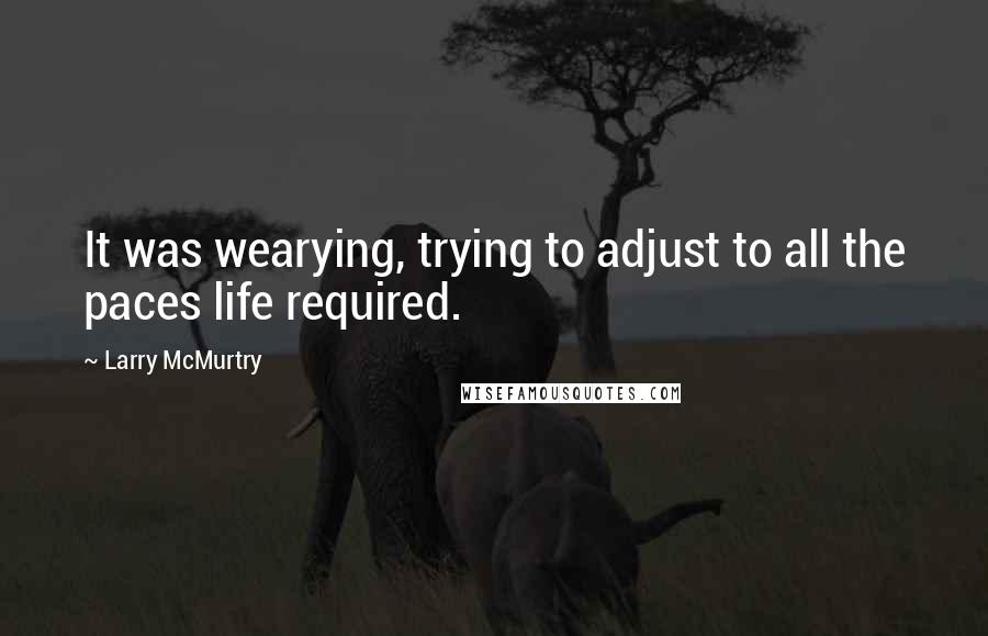 Larry McMurtry Quotes: It was wearying, trying to adjust to all the paces life required.