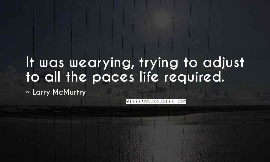 Larry McMurtry Quotes: It was wearying, trying to adjust to all the paces life required.