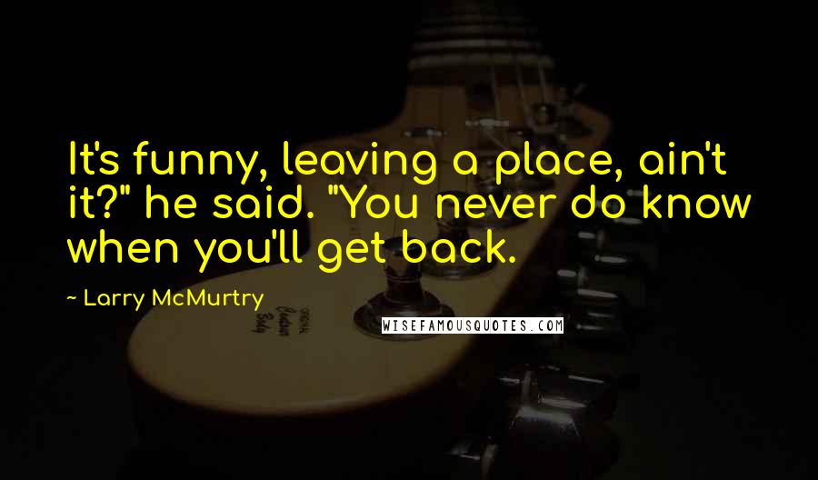 Larry McMurtry Quotes: It's funny, leaving a place, ain't it?" he said. "You never do know when you'll get back.