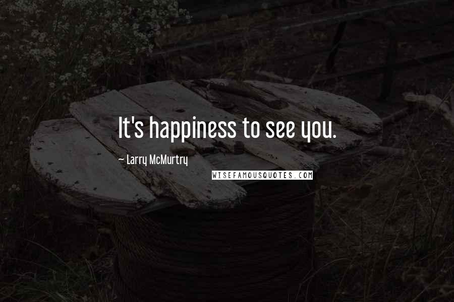 Larry McMurtry Quotes: It's happiness to see you.