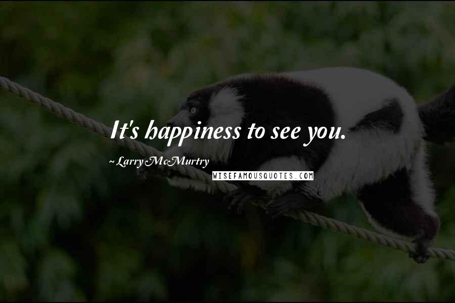 Larry McMurtry Quotes: It's happiness to see you.