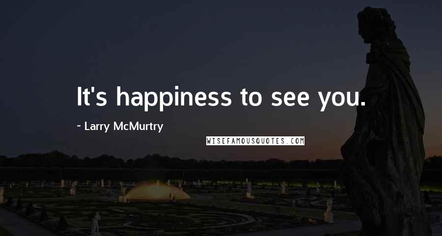 Larry McMurtry Quotes: It's happiness to see you.