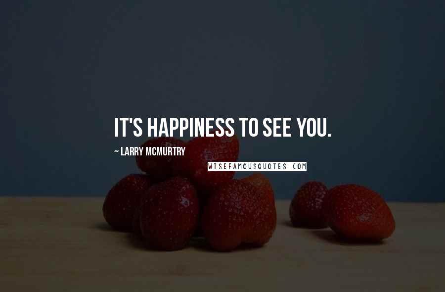 Larry McMurtry Quotes: It's happiness to see you.