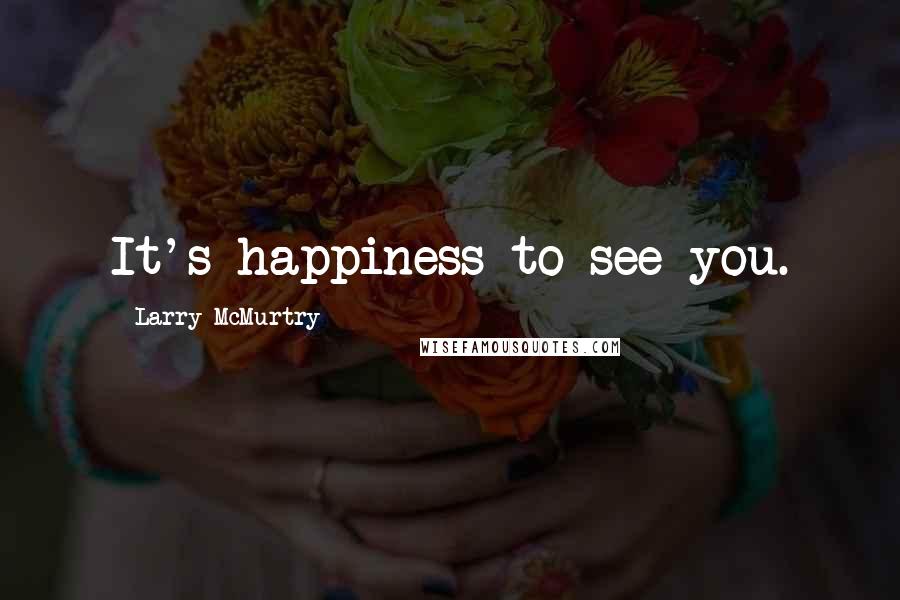 Larry McMurtry Quotes: It's happiness to see you.