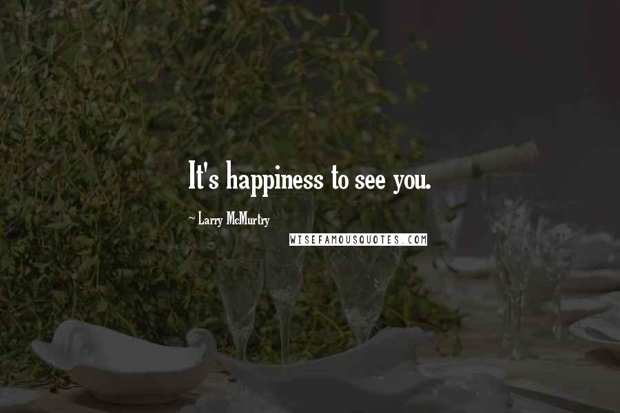 Larry McMurtry Quotes: It's happiness to see you.