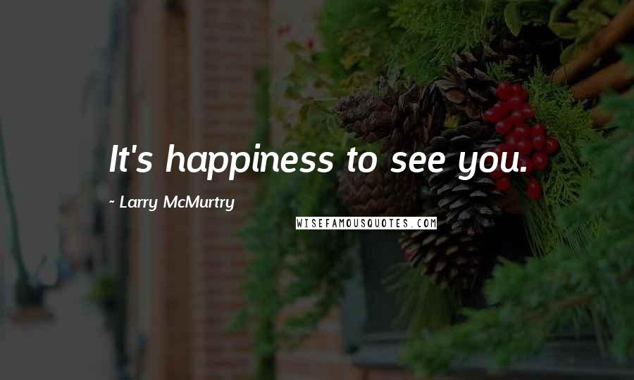 Larry McMurtry Quotes: It's happiness to see you.