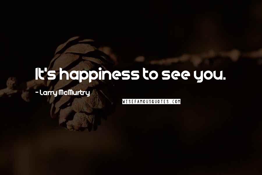 Larry McMurtry Quotes: It's happiness to see you.