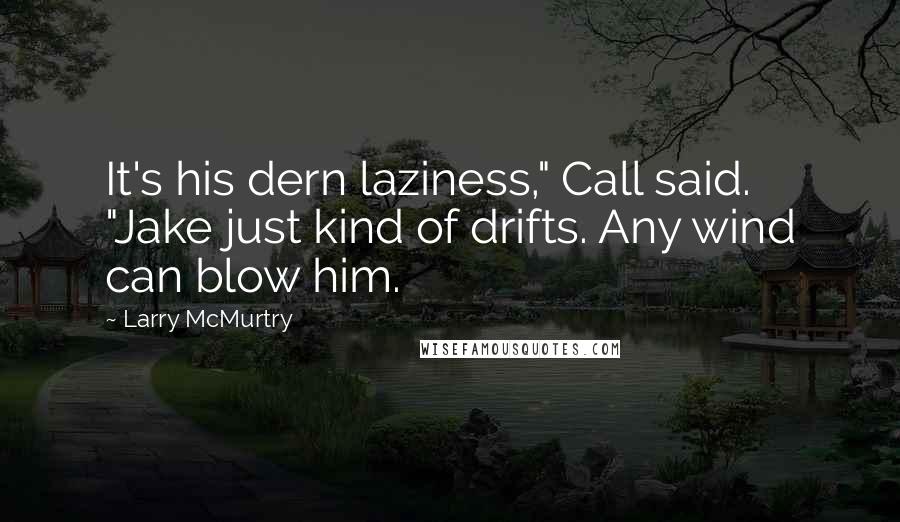 Larry McMurtry Quotes: It's his dern laziness," Call said. "Jake just kind of drifts. Any wind can blow him.