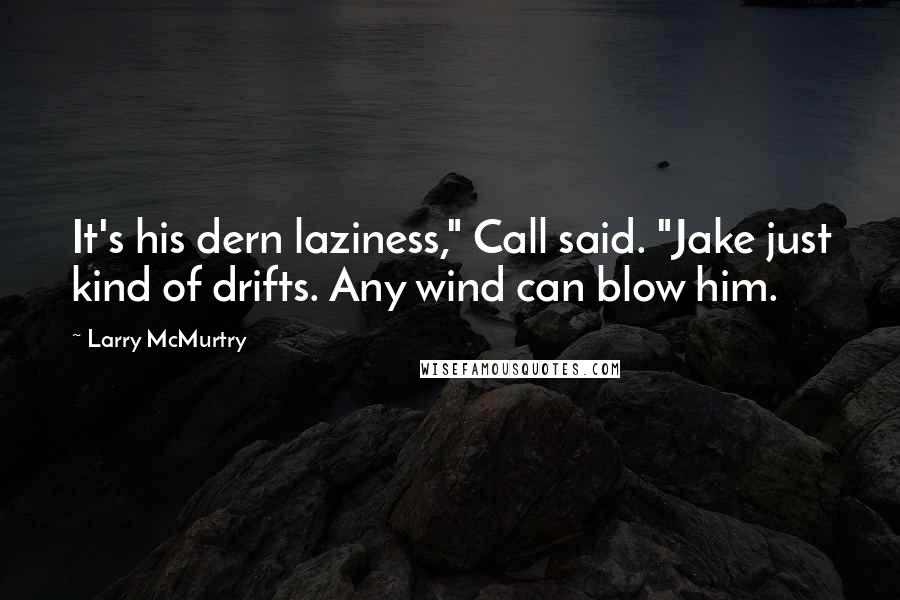 Larry McMurtry Quotes: It's his dern laziness," Call said. "Jake just kind of drifts. Any wind can blow him.