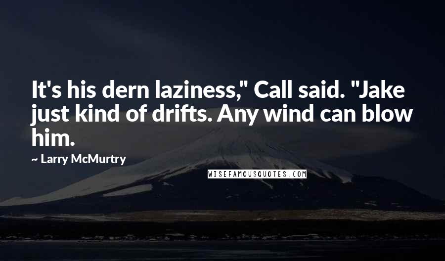 Larry McMurtry Quotes: It's his dern laziness," Call said. "Jake just kind of drifts. Any wind can blow him.