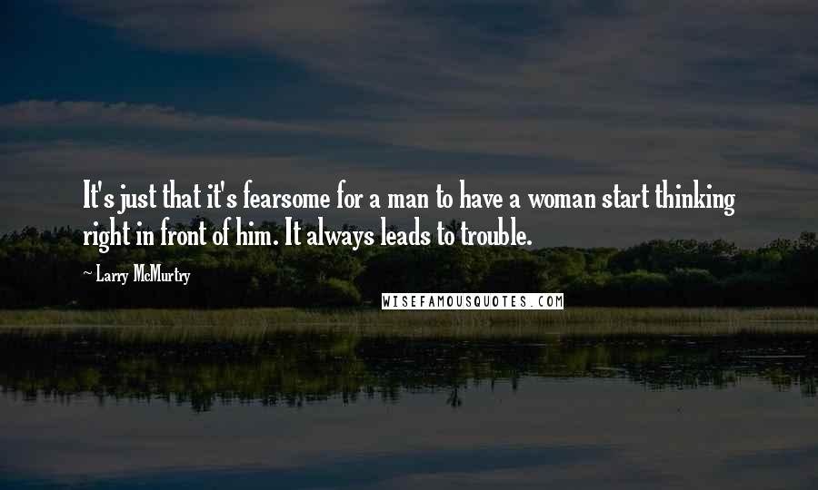 Larry McMurtry Quotes: It's just that it's fearsome for a man to have a woman start thinking right in front of him. It always leads to trouble.