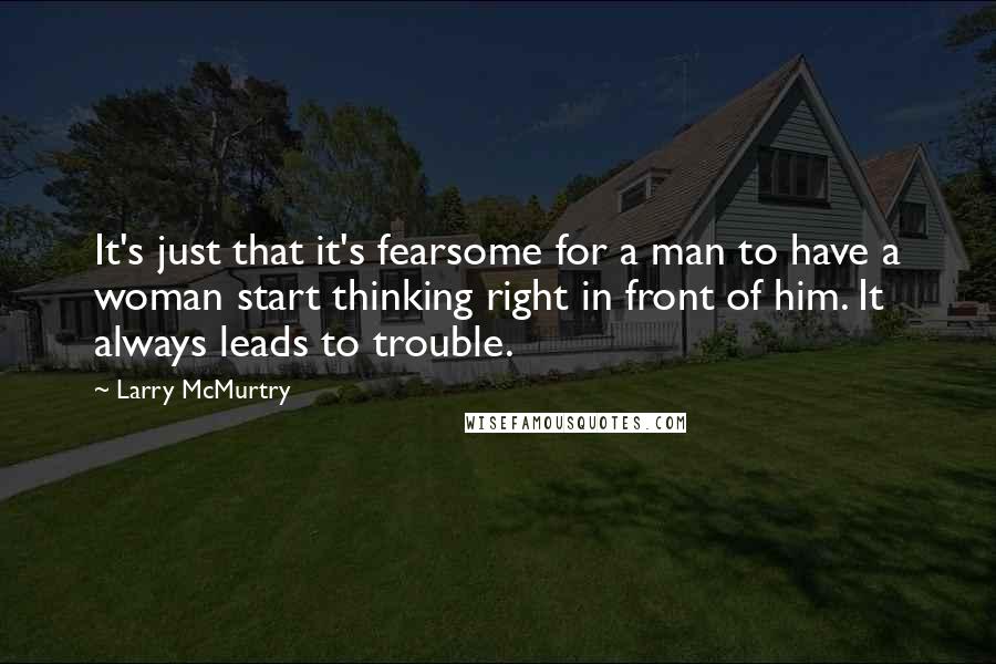 Larry McMurtry Quotes: It's just that it's fearsome for a man to have a woman start thinking right in front of him. It always leads to trouble.