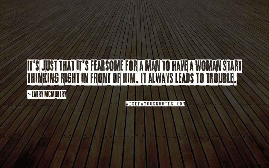 Larry McMurtry Quotes: It's just that it's fearsome for a man to have a woman start thinking right in front of him. It always leads to trouble.