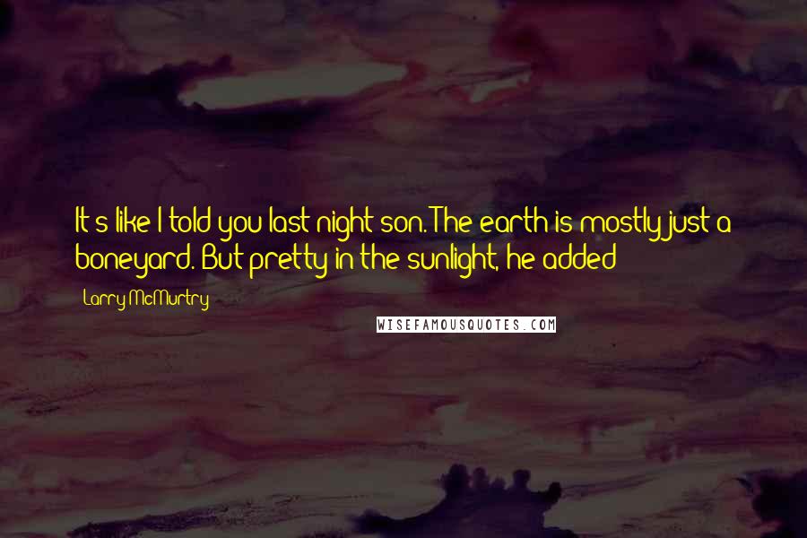 Larry McMurtry Quotes: It's like I told you last night son. The earth is mostly just a boneyard. But pretty in the sunlight, he added