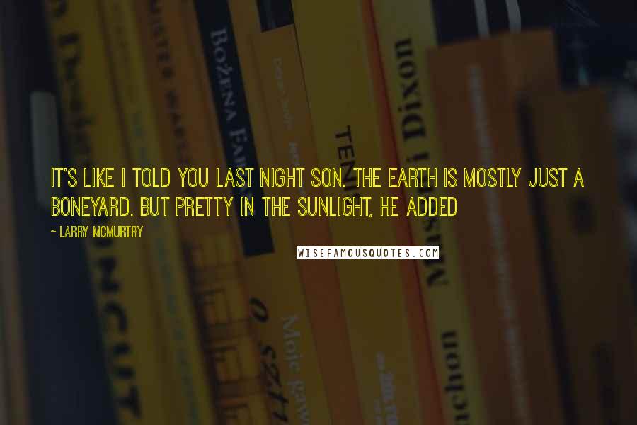 Larry McMurtry Quotes: It's like I told you last night son. The earth is mostly just a boneyard. But pretty in the sunlight, he added